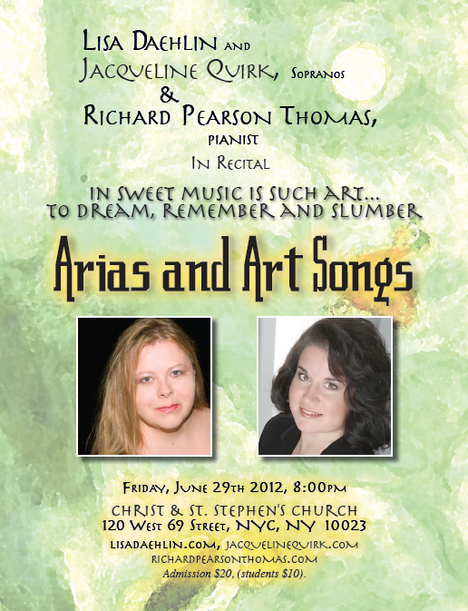 IN SWEET MUSIC IS SUCH ART TO DREAM, REMEMBER AND SLUMBER a concert of arias and art song music by Copland, Duparc, Grieg, Griffes, Pearson Thomas, Poulenc, Puccini, Rorem, others Lisa Daehlin and Jacqueline Quirk, sopranos Richard Pearson Thomas, pianist FRIDAY, JUNE 29th, 2012, 8pm Christ & St. Stephens Church,120 w 69th st, nyc, NYC, NY 10023 (between broadway and columbus avenues) 